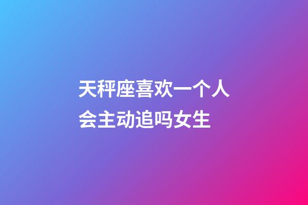 天秤座喜欢一个人会主动追吗女生-第1张-星座运势-玄机派