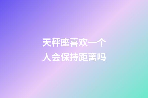 天秤座喜欢一个人会保持距离吗-第1张-星座运势-玄机派