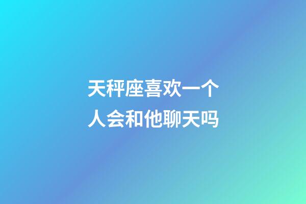 天秤座喜欢一个人会和他聊天吗-第1张-星座运势-玄机派