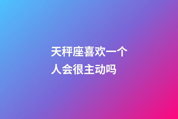 天秤座喜欢一个人会很主动吗-第1张-星座运势-玄机派