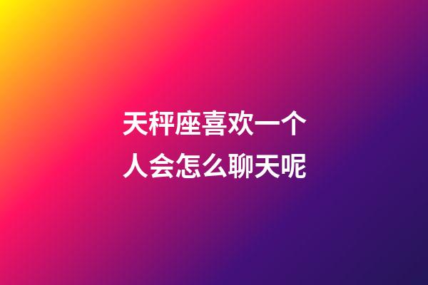 天秤座喜欢一个人会怎么聊天呢-第1张-星座运势-玄机派