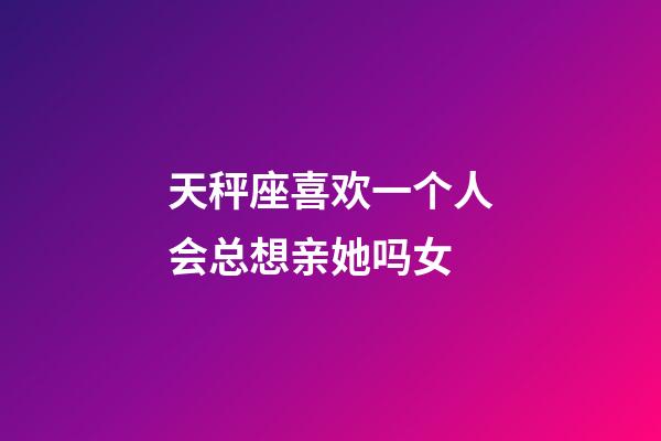 天秤座喜欢一个人会总想亲她吗女-第1张-星座运势-玄机派