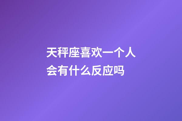 天秤座喜欢一个人会有什么反应吗-第1张-星座运势-玄机派