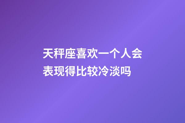 天秤座喜欢一个人会表现得比较冷淡吗-第1张-星座运势-玄机派