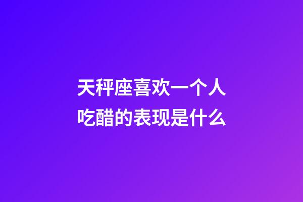 天秤座喜欢一个人吃醋的表现是什么-第1张-星座运势-玄机派