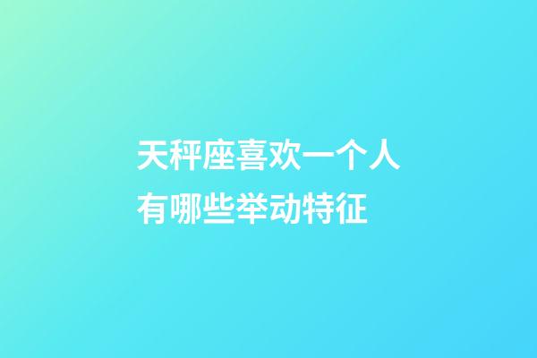 天秤座喜欢一个人有哪些举动特征-第1张-星座运势-玄机派