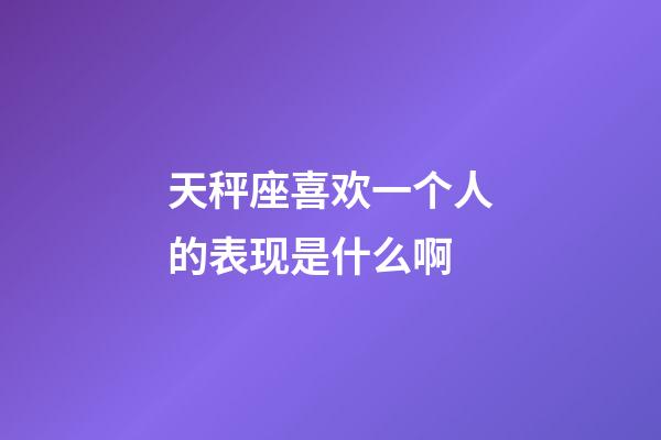 天秤座喜欢一个人的表现是什么啊-第1张-星座运势-玄机派