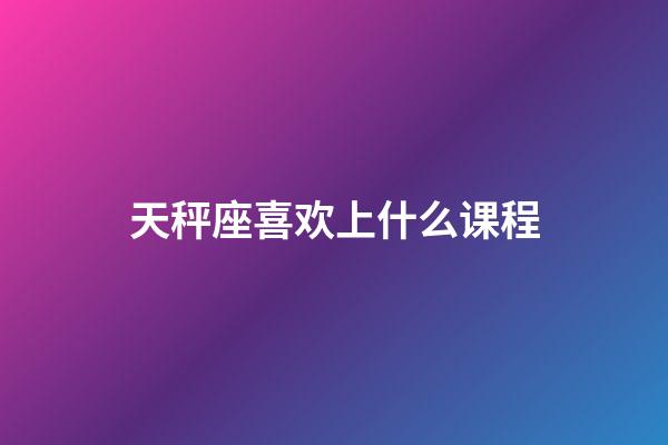 天秤座喜欢上什么课程-第1张-星座运势-玄机派