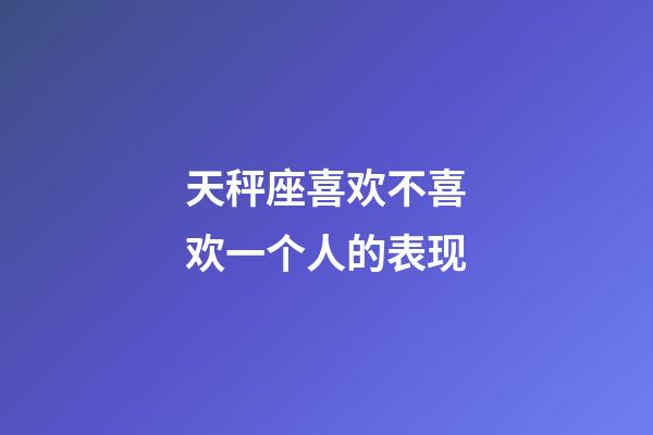 天秤座喜欢不喜欢一个人的表现-第1张-星座运势-玄机派