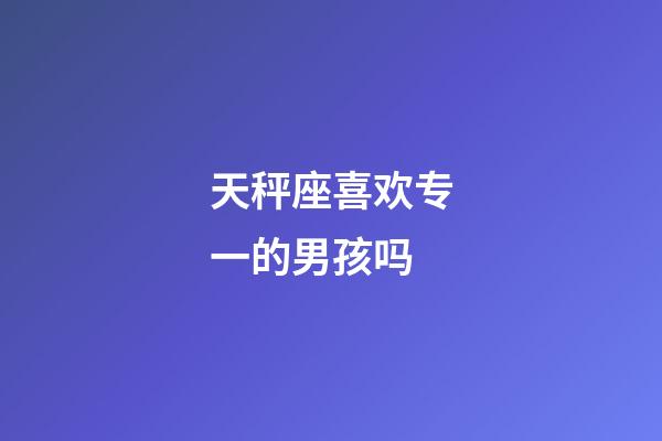 天秤座喜欢专一的男孩吗