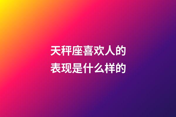 天秤座喜欢人的表现是什么样的-第1张-星座运势-玄机派