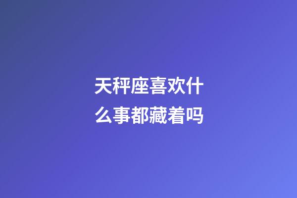 天秤座喜欢什么事都藏着吗-第1张-星座运势-玄机派