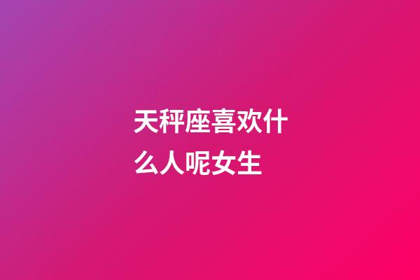 天秤座喜欢什么人呢女生-第1张-星座运势-玄机派