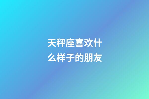 天秤座喜欢什么样子的朋友-第1张-星座运势-玄机派