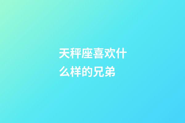 天秤座喜欢什么样的兄弟-第1张-星座运势-玄机派