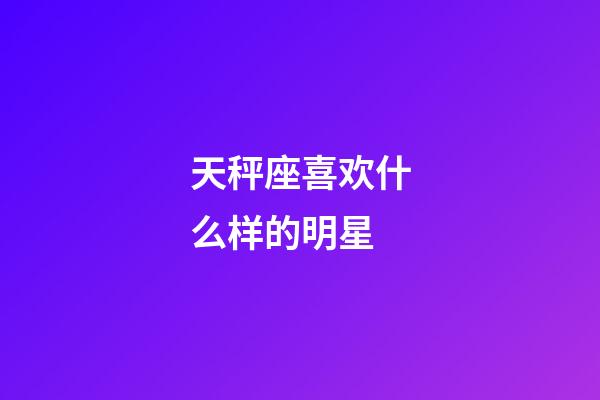 天秤座喜欢什么样的明星-第1张-星座运势-玄机派