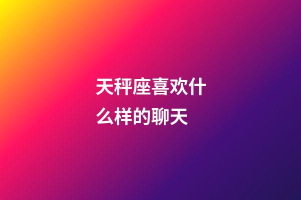 天秤座喜欢什么样的聊天-第1张-星座运势-玄机派