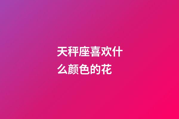 天秤座喜欢什么颜色的花-第1张-星座运势-玄机派