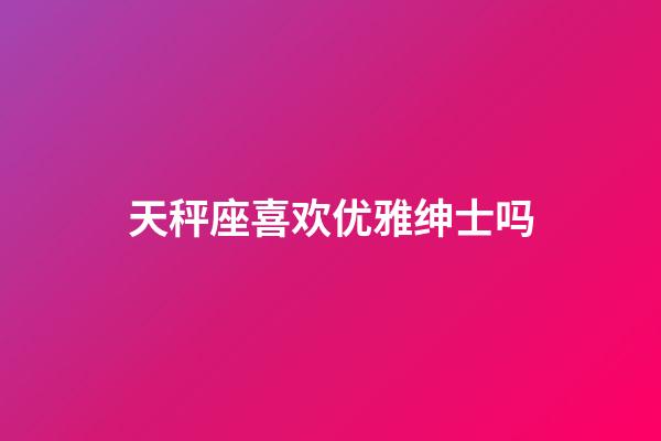 天秤座喜欢优雅绅士吗