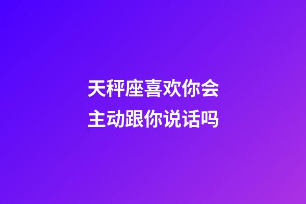 天秤座喜欢你会主动跟你说话吗-第1张-星座运势-玄机派
