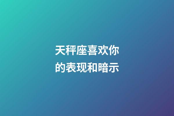 天秤座喜欢你的表现和暗示-第1张-星座运势-玄机派