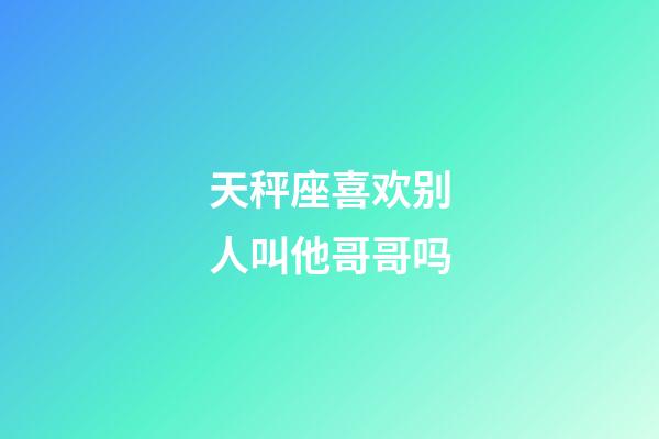 天秤座喜欢别人叫他哥哥吗-第1张-星座运势-玄机派