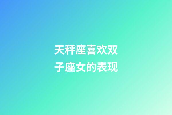 天秤座喜欢双子座女的表现-第1张-星座运势-玄机派