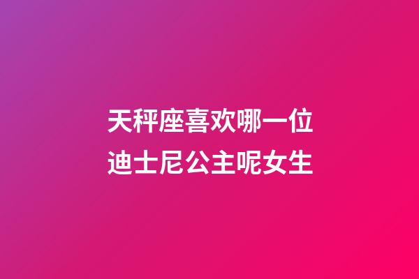 天秤座喜欢哪一位迪士尼公主呢女生-第1张-星座运势-玄机派