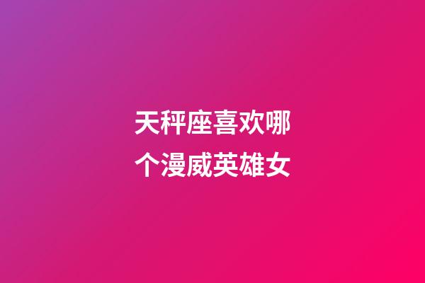 天秤座喜欢哪个漫威英雄女-第1张-星座运势-玄机派