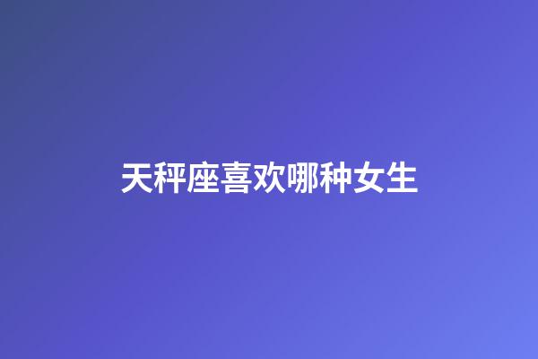 天秤座喜欢哪种女生-第1张-星座运势-玄机派