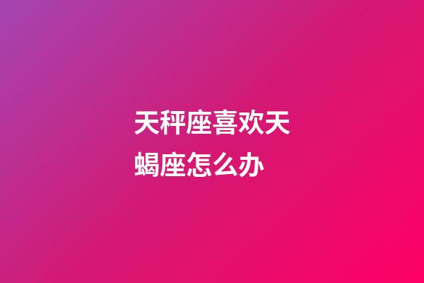 天秤座喜欢天蝎座怎么办-第1张-星座运势-玄机派