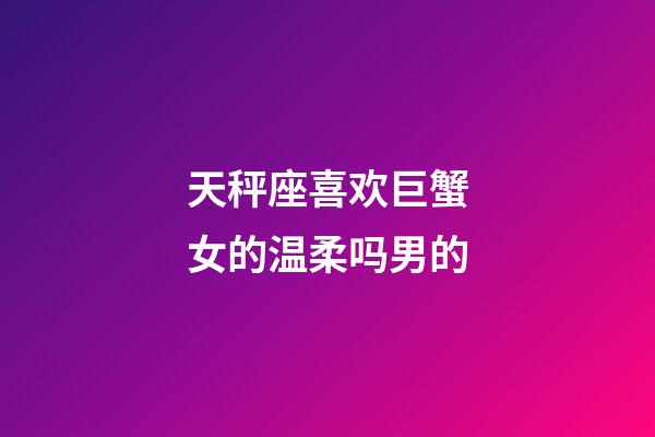 天秤座喜欢巨蟹女的温柔吗男的-第1张-星座运势-玄机派