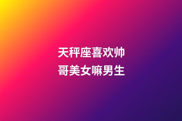天秤座喜欢帅哥美女嘛男生-第1张-星座运势-玄机派