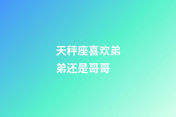 天秤座喜欢弟弟还是哥哥-第1张-星座运势-玄机派