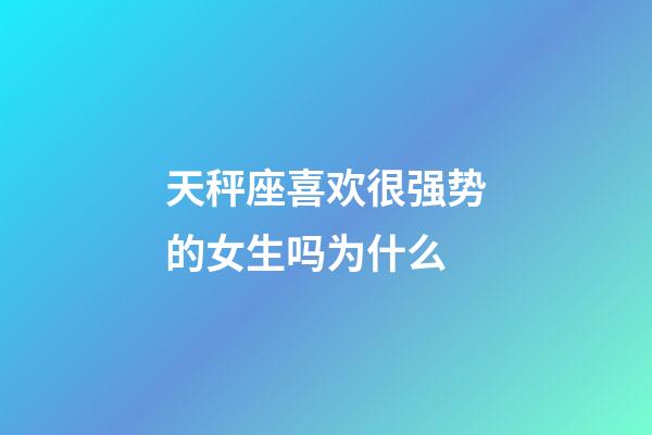 天秤座喜欢很强势的女生吗为什么-第1张-星座运势-玄机派