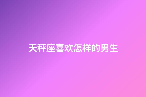 天秤座喜欢怎样的男生-第1张-星座运势-玄机派