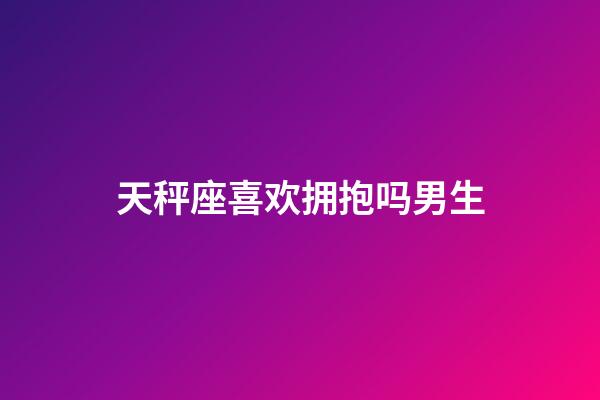 天秤座喜欢拥抱吗男生-第1张-星座运势-玄机派