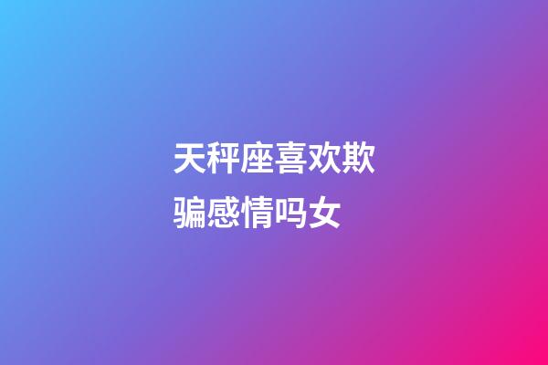 天秤座喜欢欺骗感情吗女-第1张-星座运势-玄机派