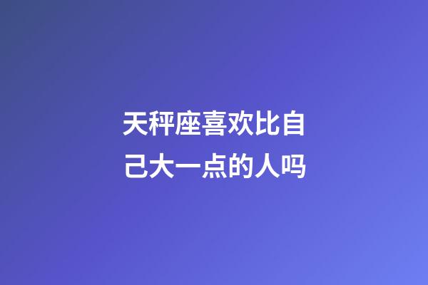 天秤座喜欢比自己大一点的人吗-第1张-星座运势-玄机派