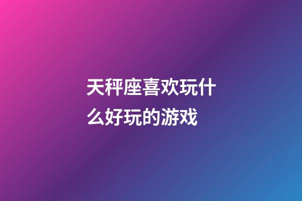 天秤座喜欢玩什么好玩的游戏-第1张-星座运势-玄机派