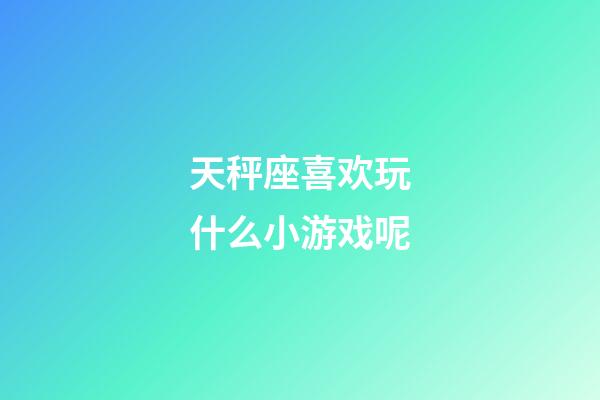 天秤座喜欢玩什么小游戏呢-第1张-星座运势-玄机派