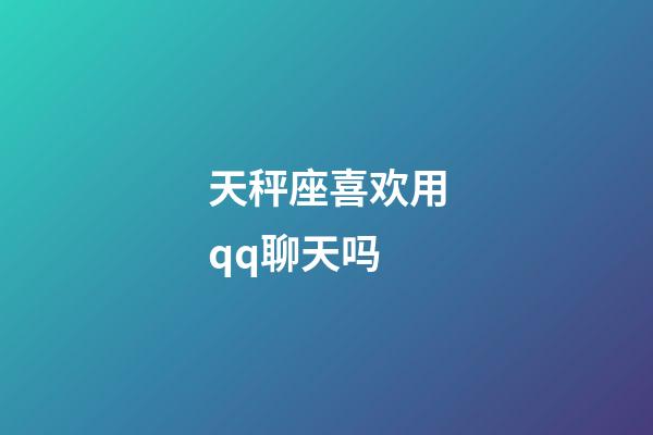 天秤座喜欢用qq聊天吗-第1张-星座运势-玄机派