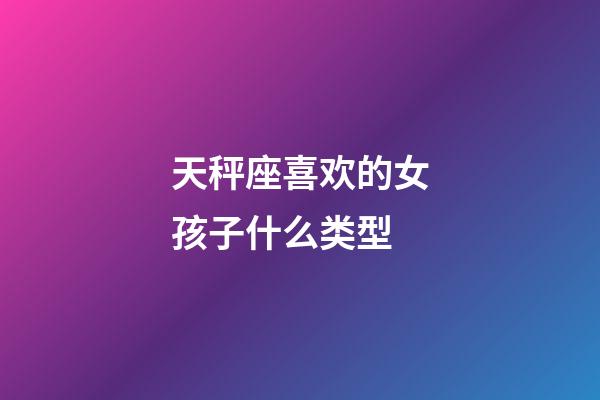 天秤座喜欢的女孩子什么类型-第1张-星座运势-玄机派