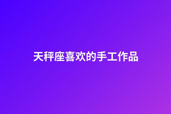 天秤座喜欢的手工作品-第1张-星座运势-玄机派