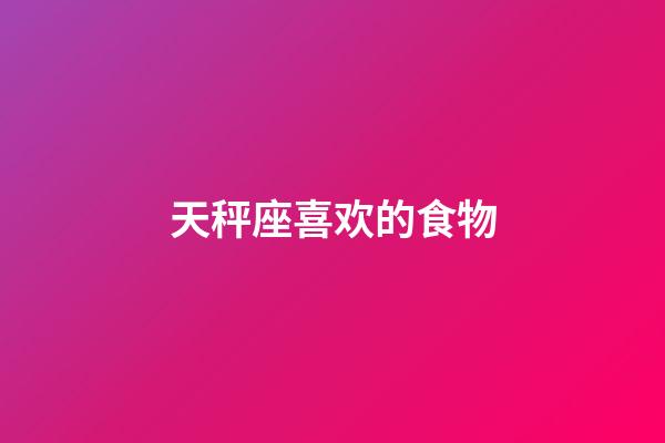 天秤座喜欢的食物-第1张-星座运势-玄机派