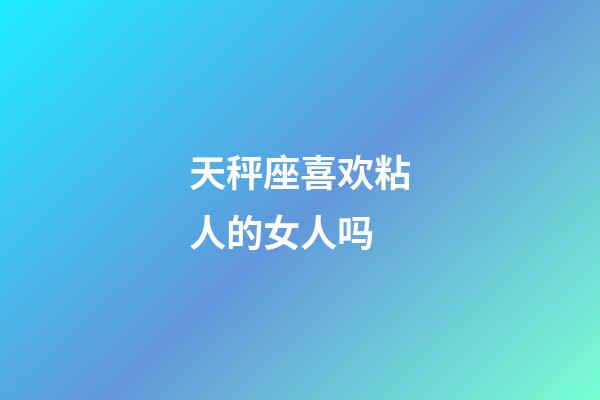 天秤座喜欢粘人的女人吗-第1张-星座运势-玄机派