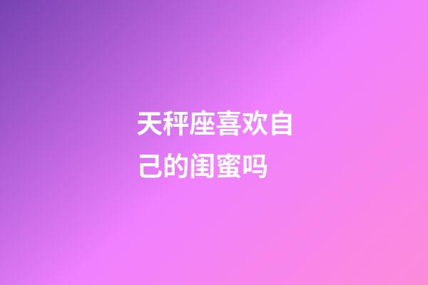 天秤座喜欢自己的闺蜜吗-第1张-星座运势-玄机派