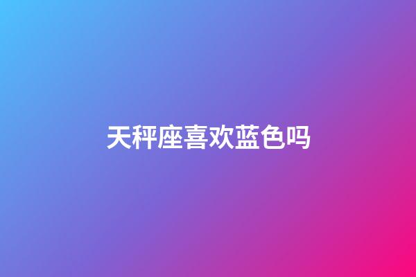 天秤座喜欢蓝色吗-第1张-星座运势-玄机派