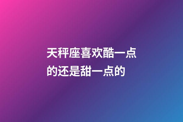 天秤座喜欢酷一点的还是甜一点的-第1张-星座运势-玄机派