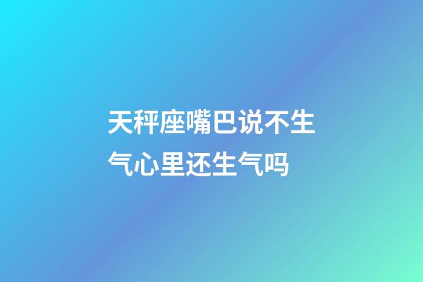 天秤座嘴巴说不生气心里还生气吗-第1张-星座运势-玄机派